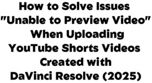 Read more about the article How to Solve Issues “Unable to Preview Video” When Uploading YouTube Shorts Videos Created with DaVinci Resolve (2025)